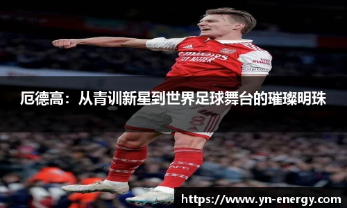 厄德高：从青训新星到世界足球舞台的璀璨明珠