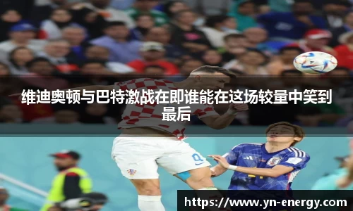 维迪奥顿与巴特激战在即谁能在这场较量中笑到最后